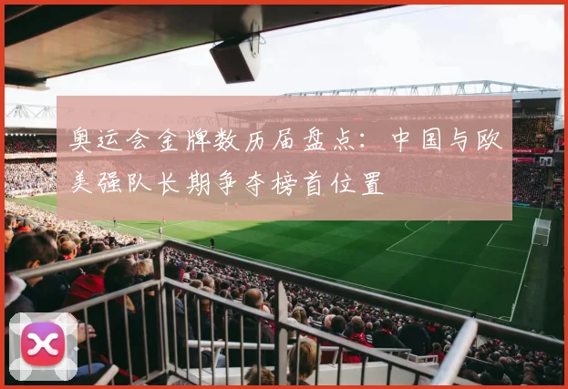 奥运会金牌数历届盘点：中国与欧美强队长期争夺榜首位置