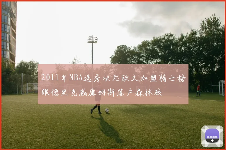 2011年NBA选秀状元欧文加盟骑士榜眼德里克威廉姆斯落户森林狼