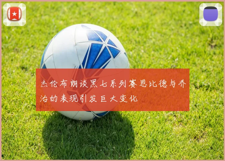 杰伦布朗谈黑七系列赛恩比德与乔治的表现引发巨大变化
