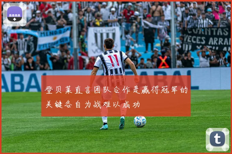 登贝莱直言团队合作是赢得冠军的关键各自为战难以成功