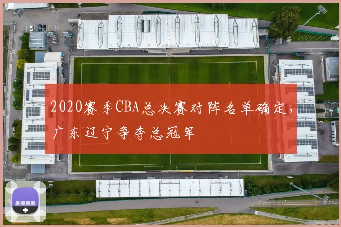 2020赛季CBA总决赛对阵名单确定，广东辽宁争夺总冠军