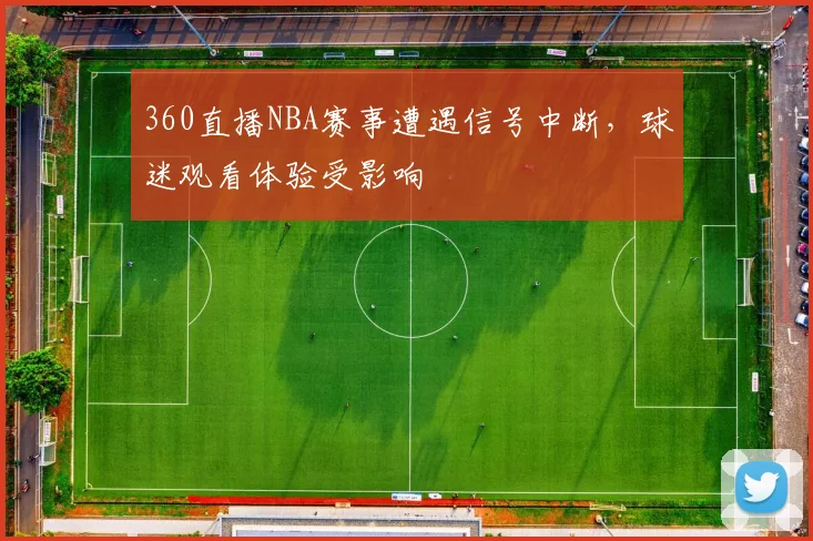 360直播NBA赛事遭遇信号中断，球迷观看体验受影响