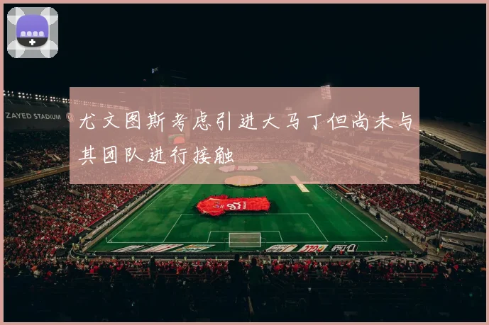 尤文图斯考虑引进大马丁但尚未与其团队进行接触