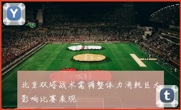 北京双塔战术需调整体力消耗巨大影响比赛表现