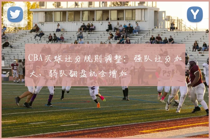 CBA买球让分规则调整：强队让分加大，弱队翻盘机会增加