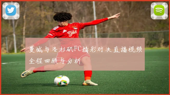 曼城与洛杉矶FC精彩对决直播视频全程回顾与分析