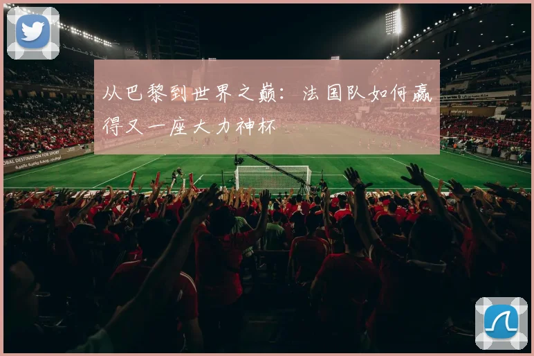 从巴黎到世界之巅：法国队如何赢得又一座大力神杯