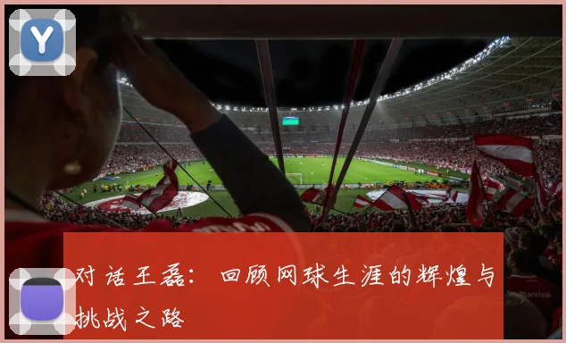 对话王磊：回顾网球生涯的辉煌与挑战之路