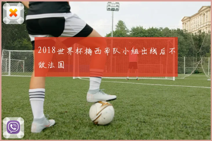 2018世界杯梅西率队小组出线后不敌法国