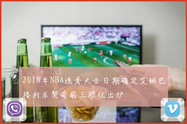 2018年NBA选秀大会日期确定艾顿巴格利东契奇前三顺位出炉