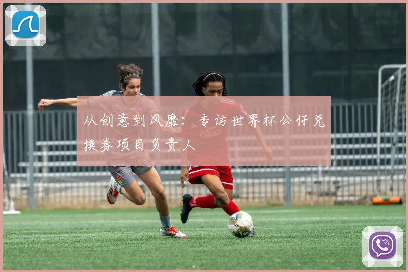 从创意到风靡：专访世界杯公仔兑换券项目负责人