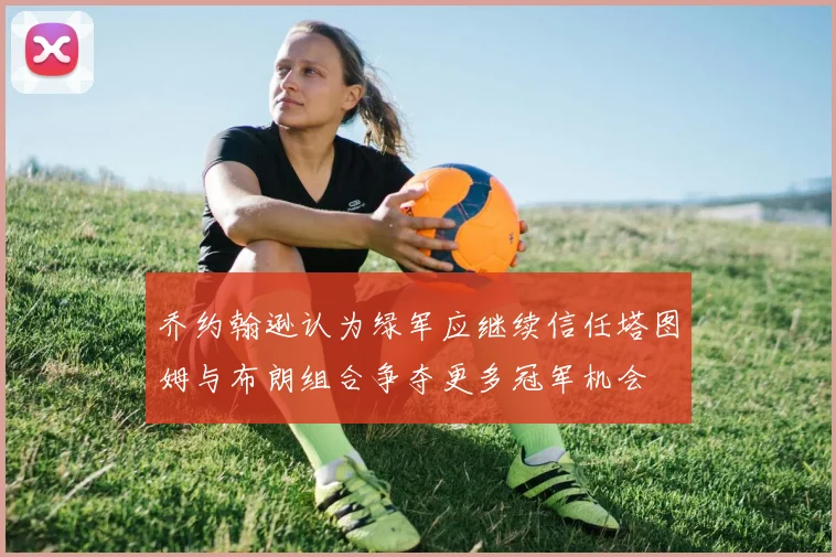 乔约翰逊认为绿军应继续信任塔图姆与布朗组合争夺更多冠军机会