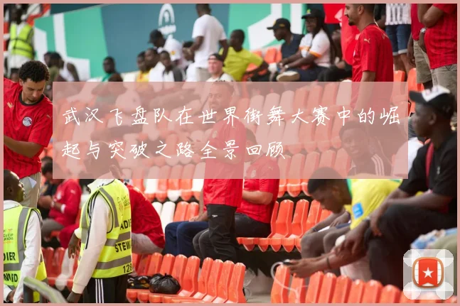 武汉飞盘队在世界街舞大赛中的崛起与突破之路全景回顾