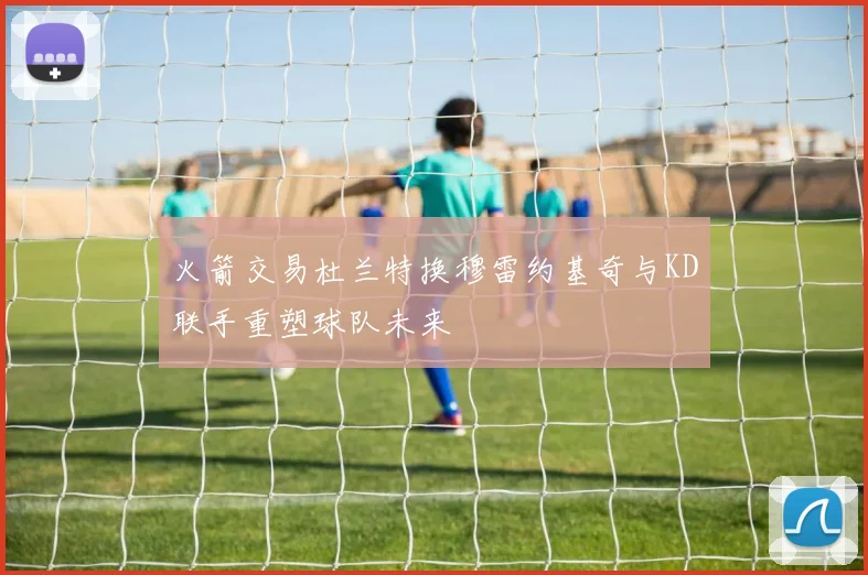 火箭交易杜兰特换穆雷约基奇与KD联手重塑球队未来