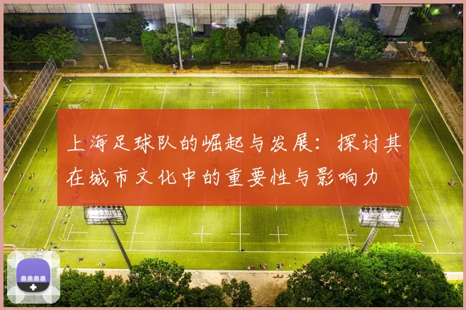 上海足球队的崛起与发展：探讨其在城市文化中的重要性与影响力