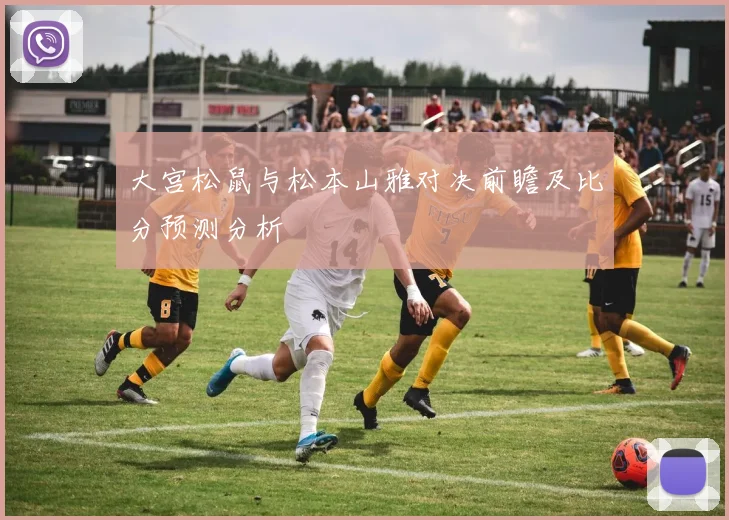 大宫松鼠与松本山雅对决前瞻及比分预测分析