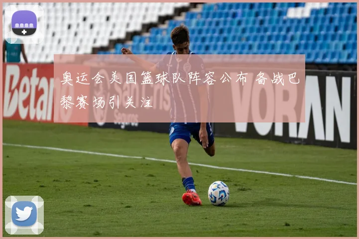 奥运会美国篮球队阵容公布 备战巴黎赛场引关注